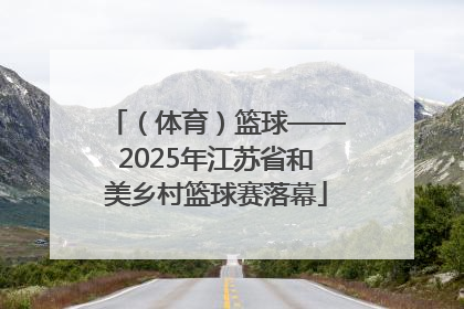 （体育）篮球——2025年江苏省和美乡村篮球赛落幕