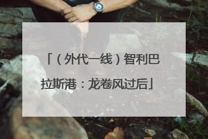 （外代一线）智利巴拉斯港：龙卷风过后