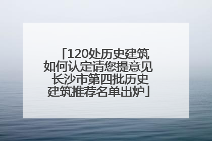 120处历史建筑如何认定请您提意见 长沙市第四批历史建筑推荐名单出炉