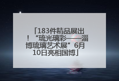183件精品展出！“琉光璃彩——淄博琉璃艺术展”6月10日亮相国博