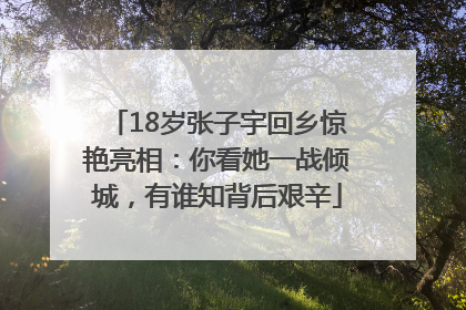 18岁张子宇回乡惊艳亮相：你看她一战倾城，有谁知背后艰辛