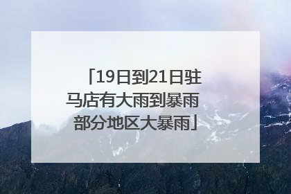 19日到21日驻马店有大雨到暴雨 部分地区大暴雨