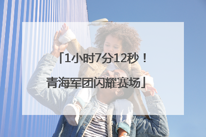 1小时7分12秒！青海军团闪耀赛场