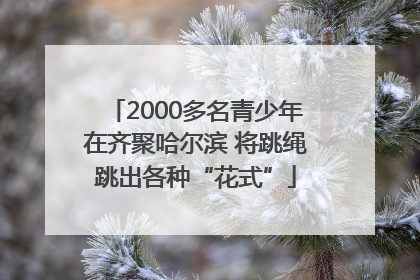 2000多名青少年在齐聚哈尔滨 将跳绳跳出各种“花式”