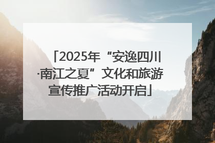 2025年“安逸四川·南江之夏”文化和旅游宣传推广活动开启