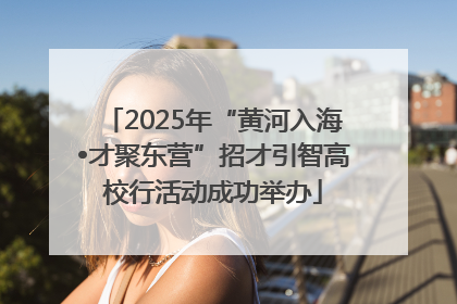 2025年“黄河入海•才聚东营”招才引智高校行活动成功举办