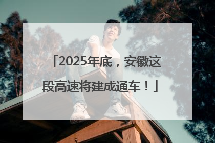 2025年底，安徽这段高速将建成通车！