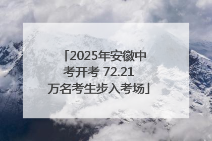 2025年安徽中考开考 72.21万名考生步入考场