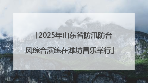 2025年山东省防汛防台风综合演练在潍坊昌乐举行