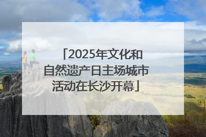 2025年文化和自然遗产日主场城市活动在长沙开幕