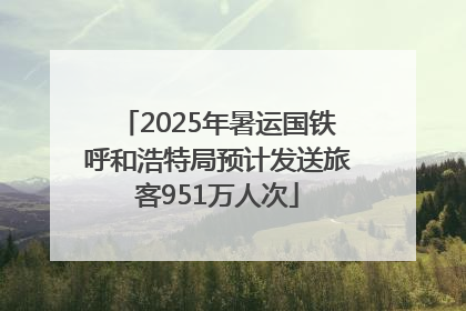 2025年暑运国铁呼和浩特局预计发送旅客951万人次