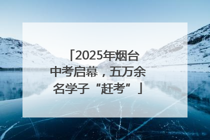 2025年烟台中考启幕，五万余名学子“赶考”