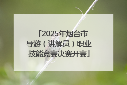 2025年烟台市导游（讲解员）职业技能竞赛决赛开赛