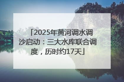 2025年黄河调水调沙启动：三大水库联合调度，历时约17天