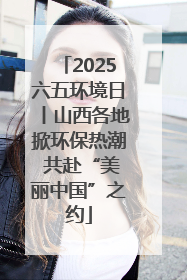 2025六五环境日丨山西各地掀环保热潮 共赴“美丽中国”之约