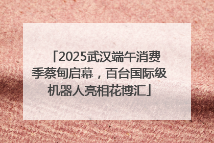 2025武汉端午消费季蔡甸启幕，百台国际级机器人亮相花博汇