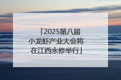 2025第八届小龙虾产业大会将在江西永修举行