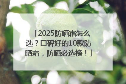 2025防晒霜怎么选？口碑好的10款防晒霜，防晒必选榜！