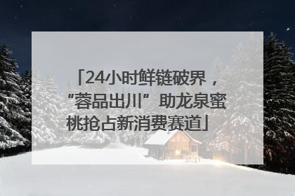 24小时鲜链破界，“蓉品出川”助龙泉蜜桃抢占新消费赛道