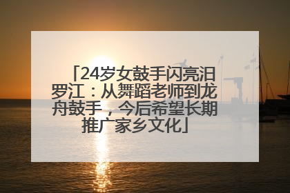 24岁女鼓手闪亮汨罗江：从舞蹈老师到龙舟鼓手，今后希望长期推广家乡文化
