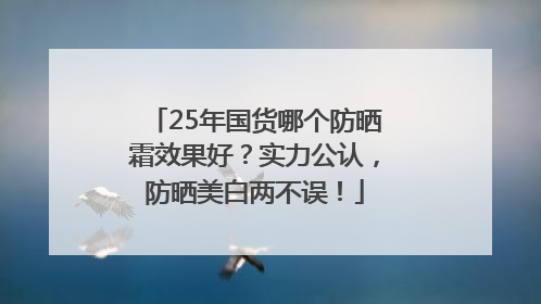 25年国货哪个防晒霜效果好？实力公认，防晒美白两不误！