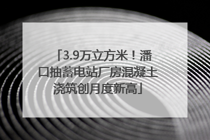 3.9万立方米！潘口抽蓄电站厂房混凝土浇筑创月度新高
