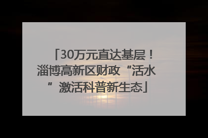 30万元直达基层！淄博高新区财政“活水”激活科普新生态