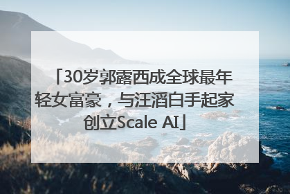 30岁郭露西成全球最年轻女富豪，与汪滔白手起家创立Scale AI