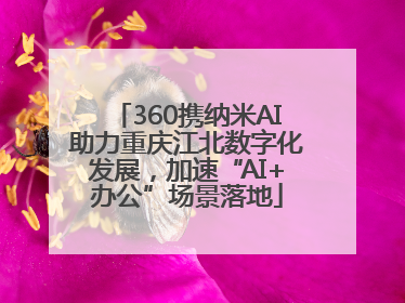 360携纳米AI助力重庆江北数字化发展，加速“AI+办公”场景落地