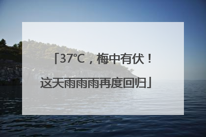 37℃，梅中有伏！这天雨雨雨再度回归