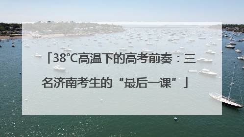 38℃高温下的高考前奏：三名济南考生的“最后一课”