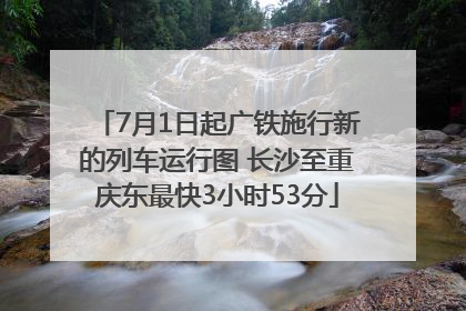 7月1日起广铁施行新的列车运行图 长沙至重庆东最快3小时53分