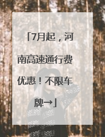 7月起，河南高速通行费优惠！不限车牌→