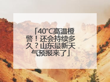 40℃高温橙警！还会持续多久？山东最新天气预报来了