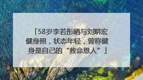 58岁李若彤晒与刘畊宏健身照，状态年轻，曾称健身是自己的“救命恩人”