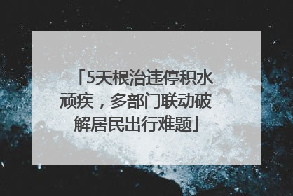 5天根治违停积水顽疾，多部门联动破解居民出行难题
