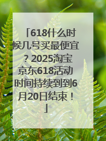 618什么时候几号买最便宜？2025淘宝京东618活动时间持续到到6月20日结束！