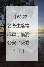 6122名考生落笔成章，临清公安“交卷”！