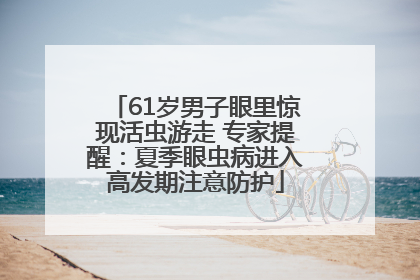 61岁男子眼里惊现活虫游走 专家提醒：夏季眼虫病进入高发期注意防护