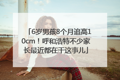 6岁男孩8个月追高10cm！呼和浩特不少家长最近都在干这事儿