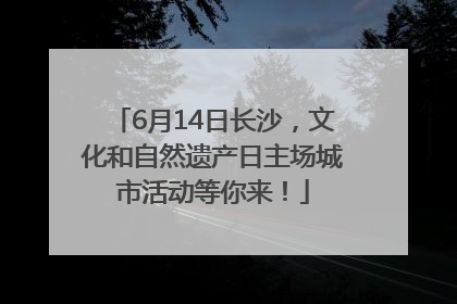 6月14日长沙，文化和自然遗产日主场城市活动等你来！