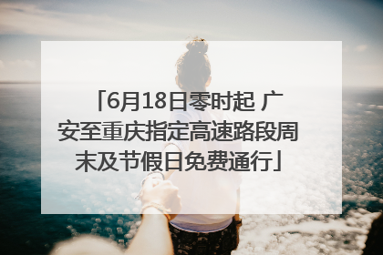 6月18日零时起 广安至重庆指定高速路段周末及节假日免费通行