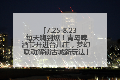 7.25-8.23 每天嗨到爆！青岛啤酒节开进台儿庄，梦幻联动解锁古城新玩法