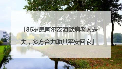 86岁患阿尔茨海默病老人走失，多方合力助其平安回家