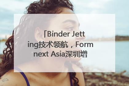 Binder Jetting技术领航，Formnext Asia深圳增材展解锁产业新动能